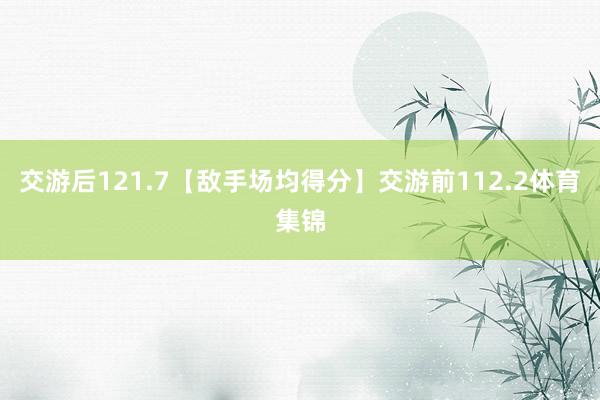 交游后121.7【敌手场均得分】交游前112.2体育集锦