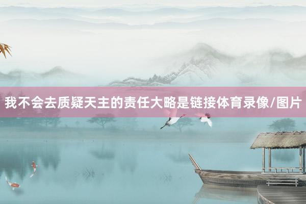 我不会去质疑天主的责任大略是链接体育录像/图片