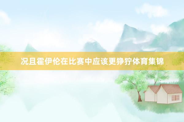 况且霍伊伦在比赛中应该更狰狞体育集锦