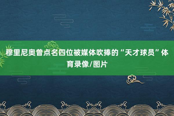 穆里尼奥曾点名四位被媒体吹捧的“天才球员”体育录像/图片