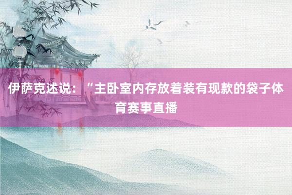 伊萨克述说：“主卧室内存放着装有现款的袋子体育赛事直播