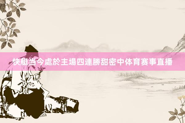 快艇当今處於主場四連勝甜密中体育赛事直播