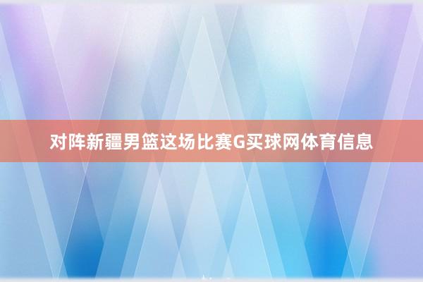 对阵新疆男篮这场比赛G买球网体育信息