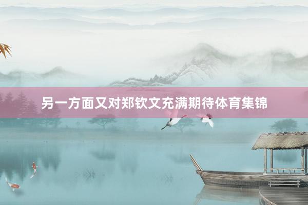 另一方面又对郑钦文充满期待体育集锦