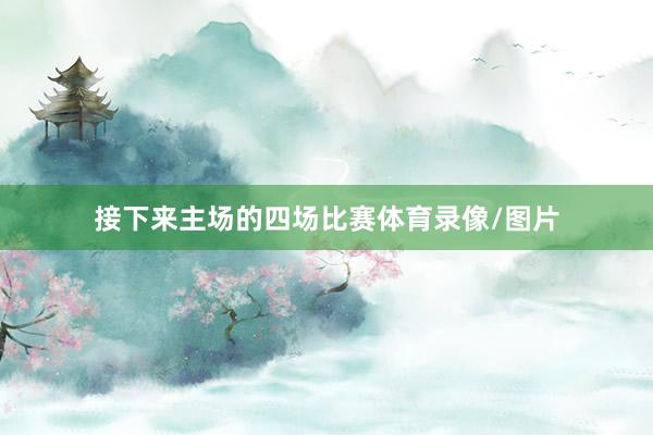 接下来主场的四场比赛体育录像/图片