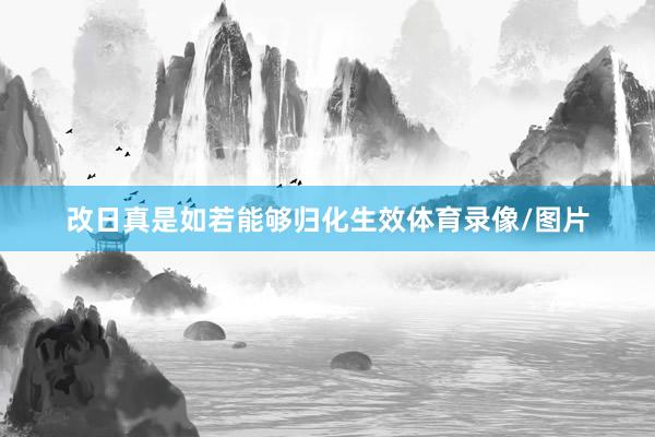 改日真是如若能够归化生效体育录像/图片